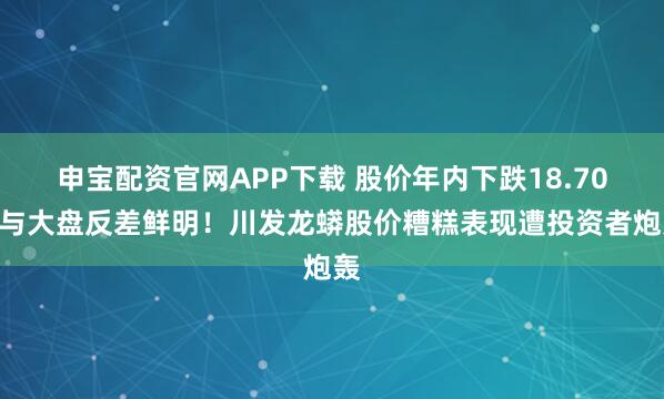 申宝配资官网APP下载 股价年内下跌18.70%与大盘反差鲜明！川发龙蟒股价糟糕表现遭投资者炮轰