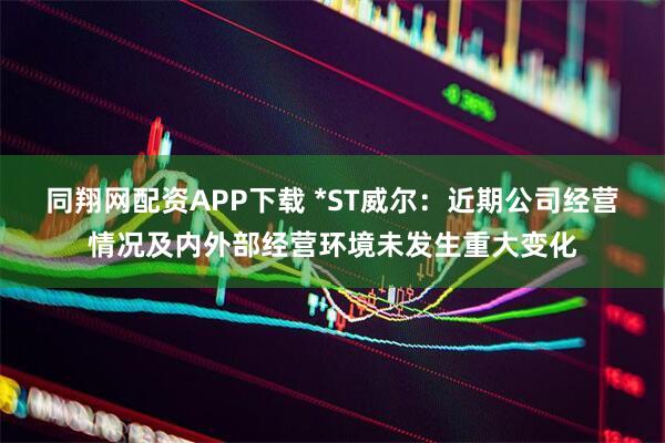 同翔网配资APP下载 *ST威尔：近期公司经营情况及内外部经营环境未发生重大变化