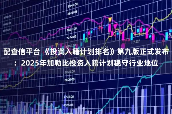 配查信平台 《投资入籍计划排名》第九版正式发布：2025年加勒比投资入籍计划稳守行业地位