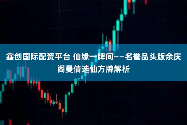 鑫创国际配资平台 仙缘一牌间——名誉品头版余庆阁曼倩选仙方牌解析