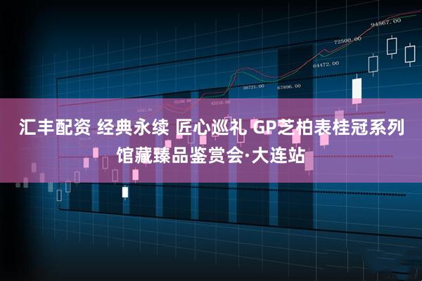 汇丰配资 经典永续 匠心巡礼 GP芝柏表桂冠系列馆藏臻品鉴赏会·大连站