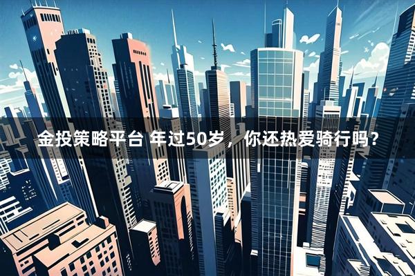 金投策略平台 年过50岁，你还热爱骑行吗？