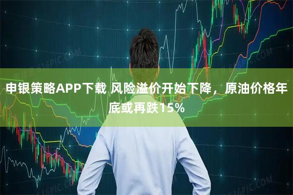 申银策略APP下载 风险溢价开始下降，原油价格年底或再跌15%