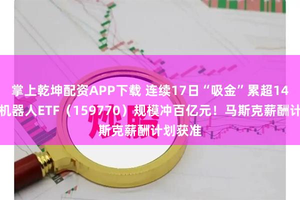 掌上乾坤配资APP下载 连续17日“吸金”累超14亿元，机器人ETF（159770）规模冲百亿元！马斯克薪酬计划获准