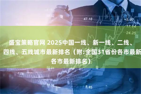 盛宝策略官网 2025中国一线、新一线、二线、三线、四线、五线城市最新排名（附:全国31省份各市最新排名）