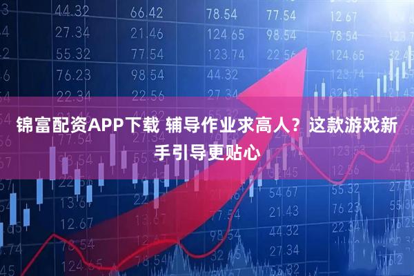 锦富配资APP下载 辅导作业求高人？这款游戏新手引导更贴心