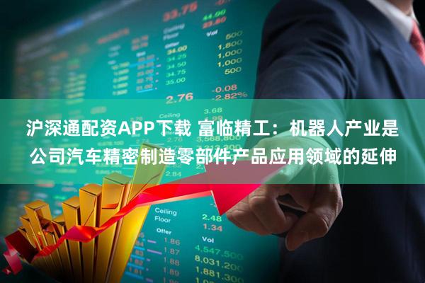 沪深通配资APP下载 富临精工：机器人产业是公司汽车精密制造零部件产品应用领域的延伸