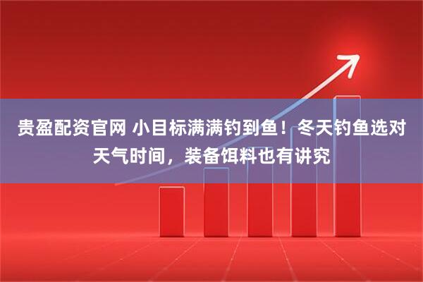 贵盈配资官网 小目标满满钓到鱼！冬天钓鱼选对天气时间，装备饵料也有讲究