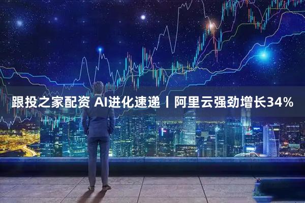 跟投之家配资 AI进化速递丨阿里云强劲增长34%