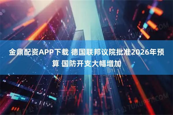 金鼎配资APP下载 德国联邦议院批准2026年预算 国防开支大幅增加