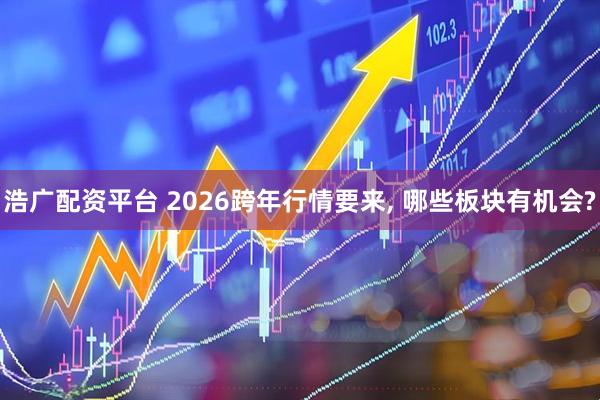 浩广配资平台 2026跨年行情要来, 哪些板块有机会?