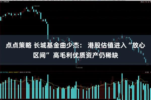 点点策略 长城基金曲少杰： 港股估值进入“放心区间” 高毛利优质资产仍稀缺