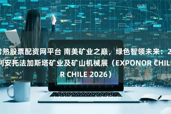 常熟股票配资网平台 南美矿业之巅，绿色智领未来：2026年智利安托法加斯塔矿业及矿山机械展（EXPONOR CHILE 2026）