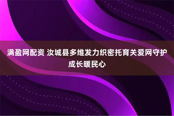 满盈网配资 汝城县多维发力织密托育关爱网守护成长暖民心