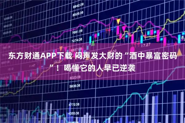 东方财通APP下载 闷声发大财的“酒中暴富密码”！喝懂它的人早已逆袭