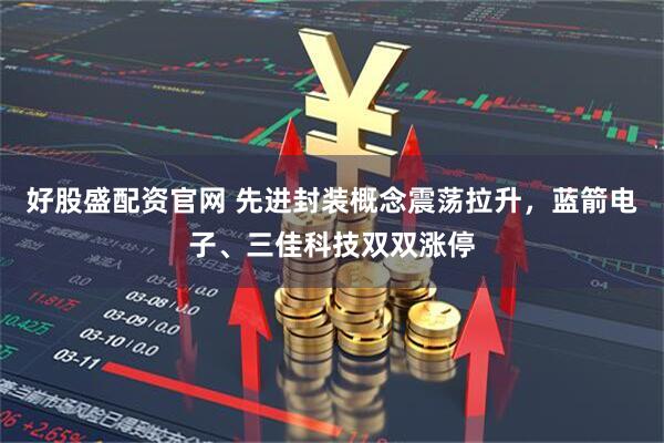 好股盛配资官网 先进封装概念震荡拉升，蓝箭电子、三佳科技双双涨停