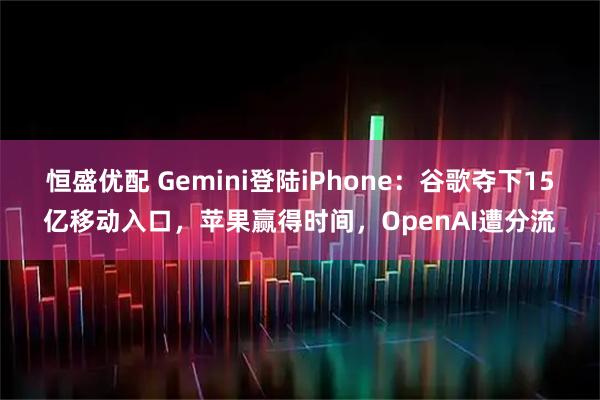 恒盛优配 Gemini登陆iPhone：谷歌夺下15亿移动入口，苹果赢得时间，OpenAI遭分流