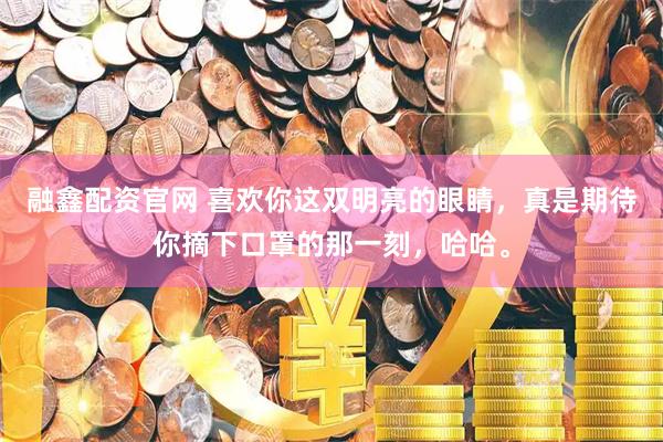 融鑫配资官网 喜欢你这双明亮的眼睛，真是期待你摘下口罩的那一刻，哈哈。