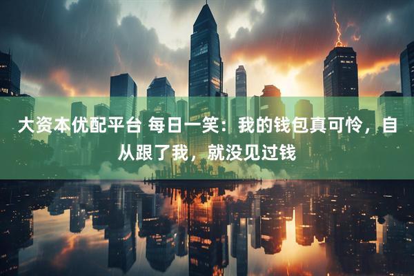 大资本优配平台 每日一笑：我的钱包真可怜，自从跟了我，就没见过钱