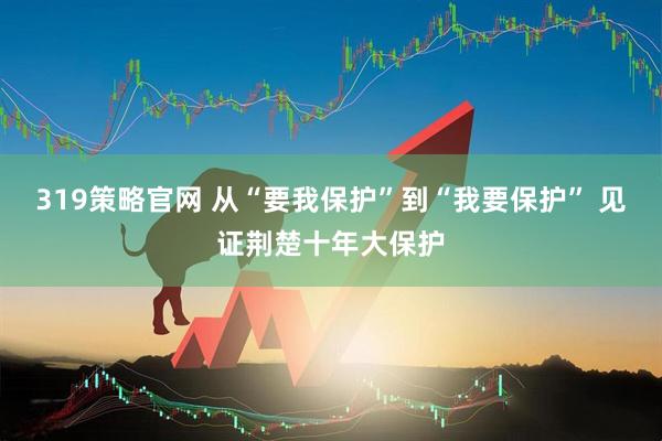 319策略官网 从“要我保护”到“我要保护” 见证荆楚十年大保护