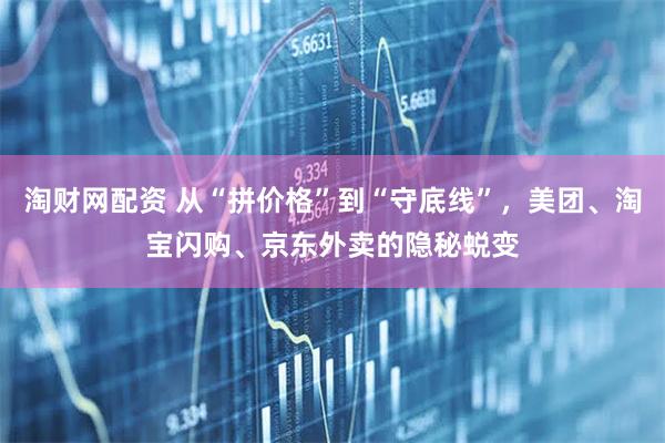 淘财网配资 从“拼价格”到“守底线”，美团、淘宝闪购、京东外卖的隐秘蜕变