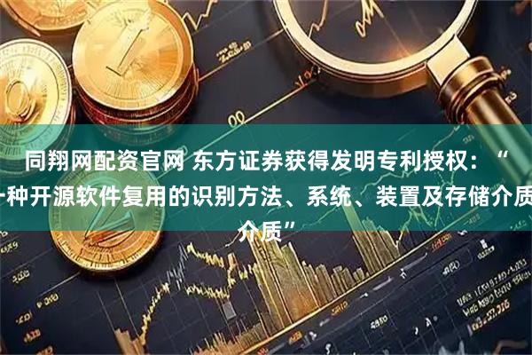 同翔网配资官网 东方证券获得发明专利授权：“一种开源软件复用的识别方法、系统、装置及存储介质”