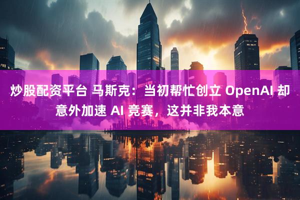 炒股配资平台 马斯克：当初帮忙创立 OpenAI 却意外加速 AI 竞赛，这并非我本意