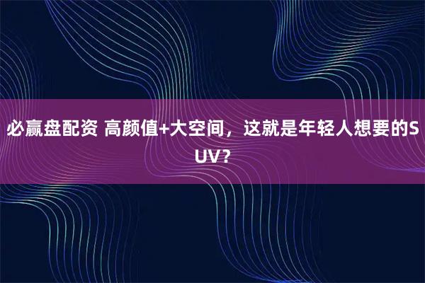 必赢盘配资 高颜值+大空间，这就是年轻人想要的SUV？