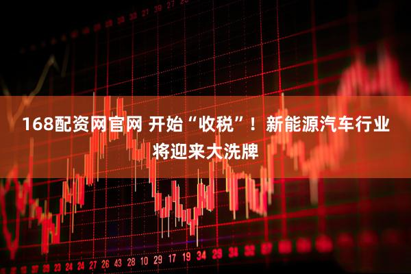 168配资网官网 开始“收税”！新能源汽车行业将迎来大洗牌
