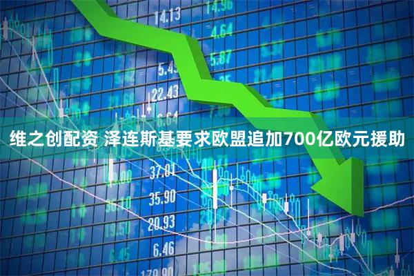 维之创配资 泽连斯基要求欧盟追加700亿欧元援助